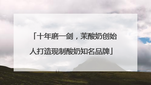 十年磨一剑，茉酸奶创始人打造现制酸奶知名品牌