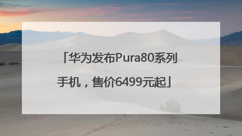 华为发布Pura80系列手机，售价6499元起
