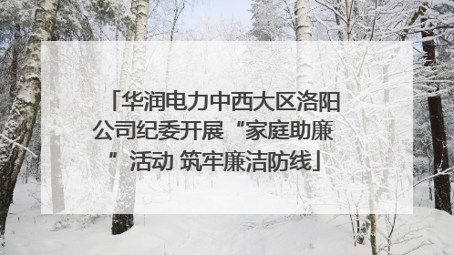 华润电力中西大区洛阳公司纪委开展“家庭助廉”活动 筑牢廉洁防线
