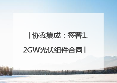 协鑫集成：签署1.2GW光伏组件合同