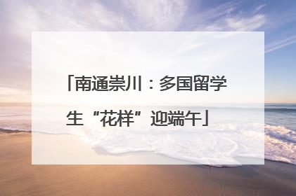 南通崇川：多国留学生“花样”迎端午