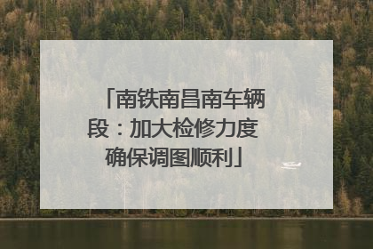 南铁南昌南车辆段：加大检修力度确保调图顺利