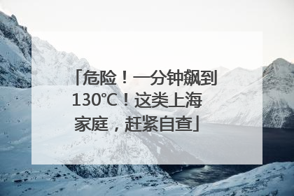 危险！一分钟飙到130℃！这类上海家庭，赶紧自查