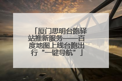 厦门思明台胞驿站推新服务——百度地图上线台胞出行“一键导航”
