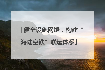 健全设施网络：构建“海陆空铁”联运体系