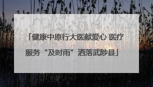 健康中原行大医献爱心 医疗服务“及时雨”洒落武陟县