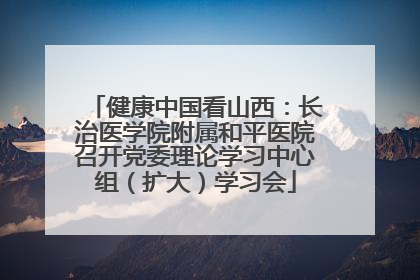 健康中国看山西：长治医学院附属和平医院召开党委理论学习中心组（扩大）学习会