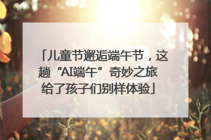 儿童节邂逅端午节，这趟“AI端午”奇妙之旅给了孩子们别样体验