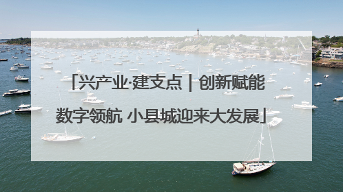 兴产业·建支点｜创新赋能 数字领航 小县城迎来大发展