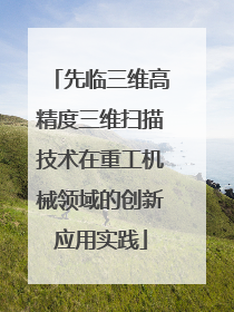 先临三维高精度三维扫描技术在重工机械领域的创新应用实践