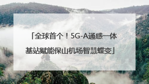 全球首个！5G-A通感一体基站赋能保山机场智慧蝶变