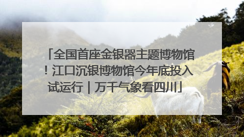 全国首座金银器主题博物馆！江口沉银博物馆今年底投入试运行｜万千气象看四川