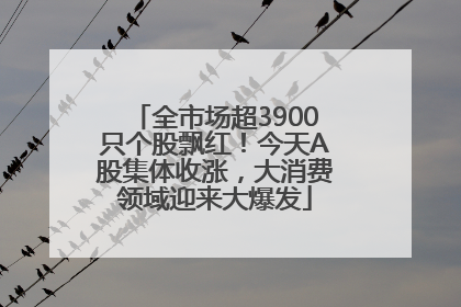 全市场超3900只个股飘红！今天A股集体收涨，大消费领域迎来大爆发