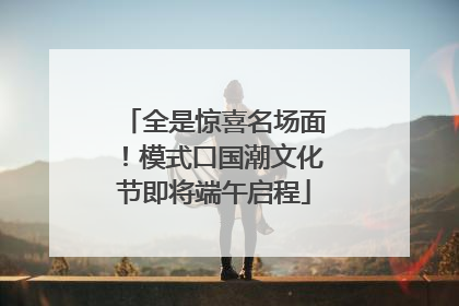全是惊喜名场面！模式口国潮文化节即将端午启程