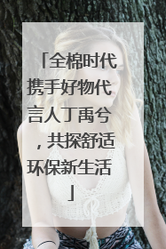 全棉时代携手好物代言人丁禹兮，共探舒适环保新生活