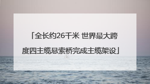 全长约26千米 世界最大跨度四主缆悬索桥完成主缆架设