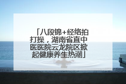 八段锦+经络拍打操，湖南省直中医医院云龙院区掀起健康养生热潮