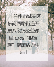 兰州市城关区东岗西路街道开展八段锦公益课程 点亮“银发族”健康活力生活