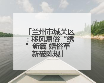 兰州市城关区：移风易俗“绣”新篇 婚俗革新破陈规