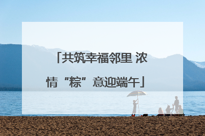 共筑幸福邻里 浓情“粽”意迎端午