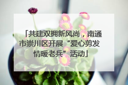 共建双拥新风尚，南通市崇川区开展“爱心剪发 情暖老兵”活动