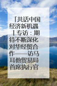 共话中国经济新机遇丨专访：期待不断深化对华经贸合作——访马耳他贸易局首席执行官布蒂吉格