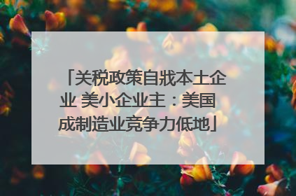 关税政策自戕本土企业 美小企业主：美国成制造业竞争力低地
