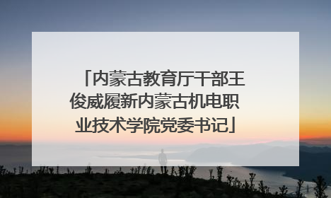内蒙古教育厅干部王俊威履新内蒙古机电职业技术学院党委书记