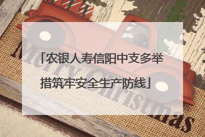农银人寿信阳中支多举措筑牢安全生产防线