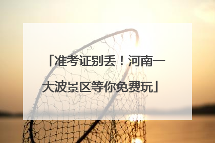准考证别丢！河南一大波景区等你免费玩
