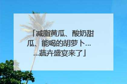 减脂黄瓜、酸奶甜瓜、能喝的胡萝卜……蔬卉盛宴来了