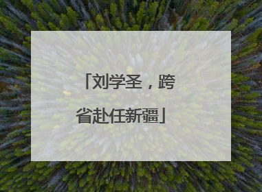 刘学圣，跨省赴任新疆