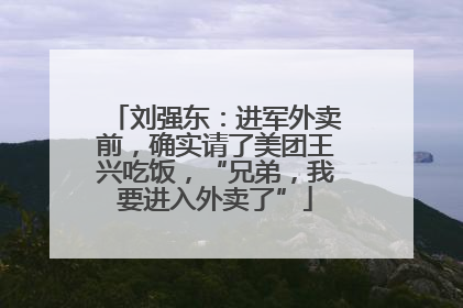 刘强东：进军外卖前，确实请了美团王兴吃饭，“兄弟，我要进入外卖了”