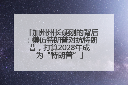 加州州长硬刚的背后：模仿特朗普对抗特朗普，打算2028年成为“特朗普”