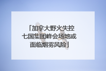 加拿大野火失控 七国集团峰会场地或面临烟雾风险