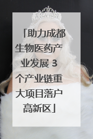 助力成都生物医药产业发展 3个产业链重大项目落户高新区