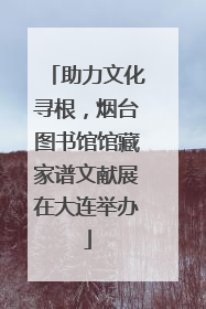 助力文化寻根，烟台图书馆馆藏家谱文献展在大连举办