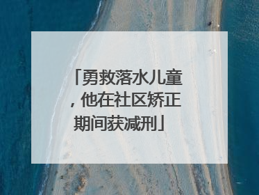 勇救落水儿童，他在社区矫正期间获减刑
