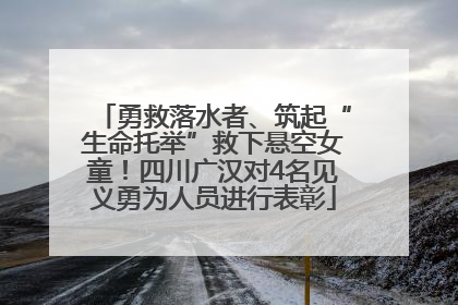 勇救落水者、筑起“生命托举”救下悬空女童！四川广汉对4名见义勇为人员进行表彰