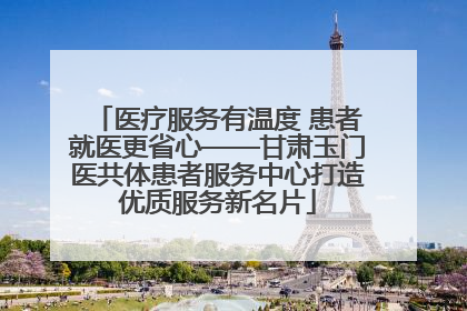 医疗服务有温度 患者就医更省心——甘肃玉门医共体患者服务中心打造优质服务新名片