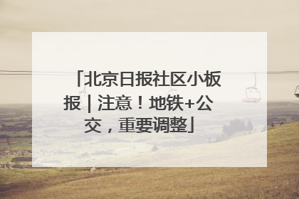 北京日报社区小板报｜注意！地铁+公交，重要调整