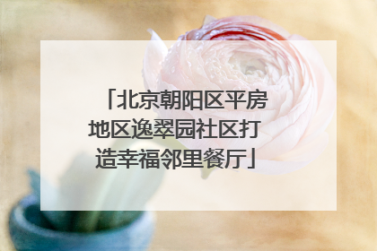 北京朝阳区平房地区逸翠园社区打造幸福邻里餐厅