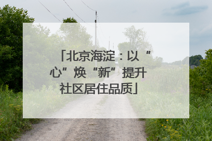 北京海淀：以“心”焕“新”提升社区居住品质
