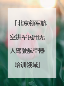 北京领军航空进军民用无人驾驶航空器培训领域