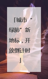城市“绿肺”新地标，开放倒计时