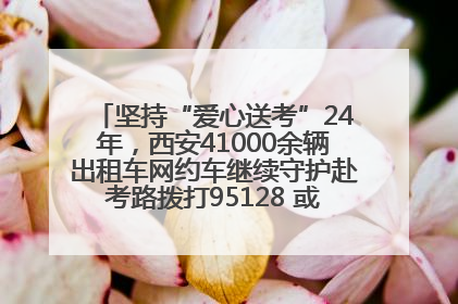 坚持“爱心送考”24年，西安41000余辆出租车网约车继续守护赴考路拨打95128 或者88880000均可报名参加一对一送考
