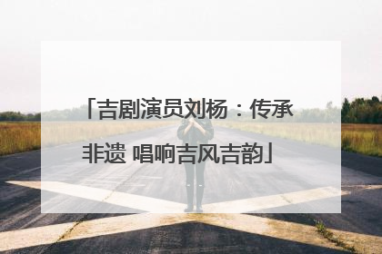 吉剧演员刘杨：传承非遗 唱响吉风吉韵