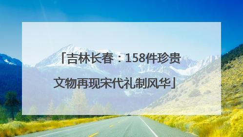 吉林长春：158件珍贵文物再现宋代礼制风华