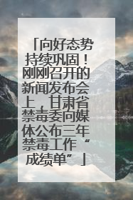 向好态势持续巩固！刚刚召开的新闻发布会上，甘肃省禁毒委向媒体公布三年禁毒工作“成绩单”