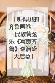 听得见的齐鲁画卷——民族管弦乐《写意齐鲁》巡演盛大启幕